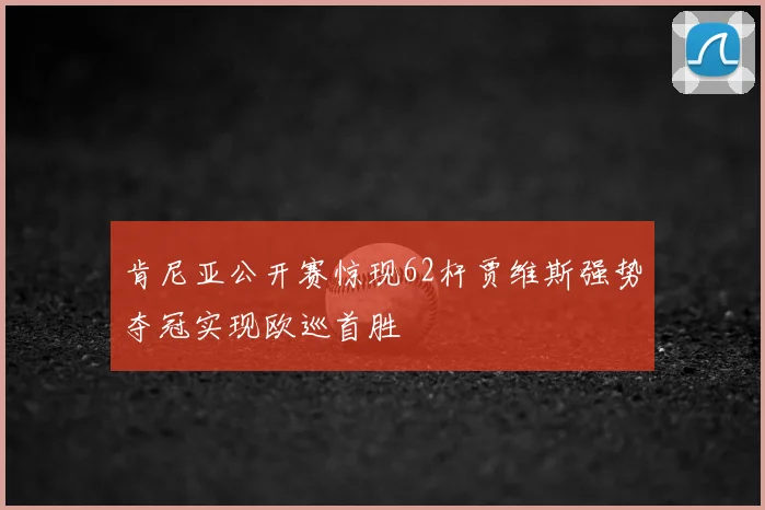 肯尼亚公开赛惊现62杆贾维斯强势夺冠实现欧巡首胜
