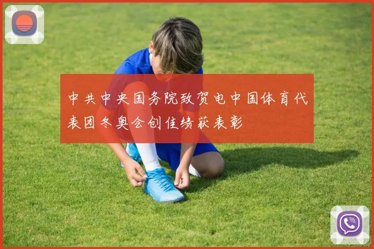 中共中央国务院致贺电中国体育代表团冬奥会创佳绩获表彰