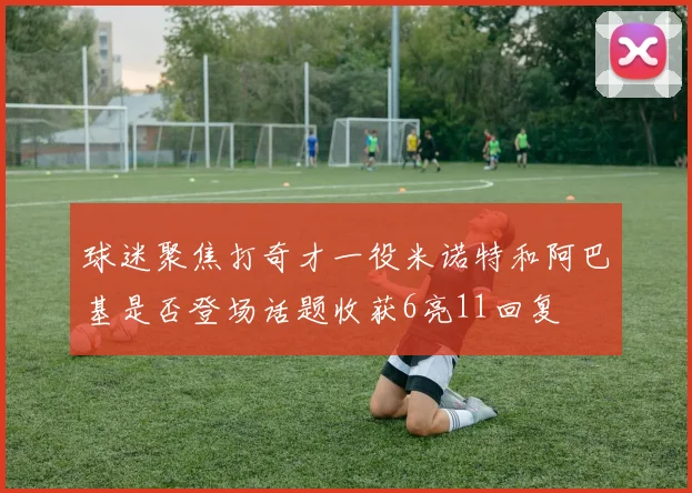 球迷聚焦打奇才一役米诺特和阿巴基是否登场话题收获6亮11回复