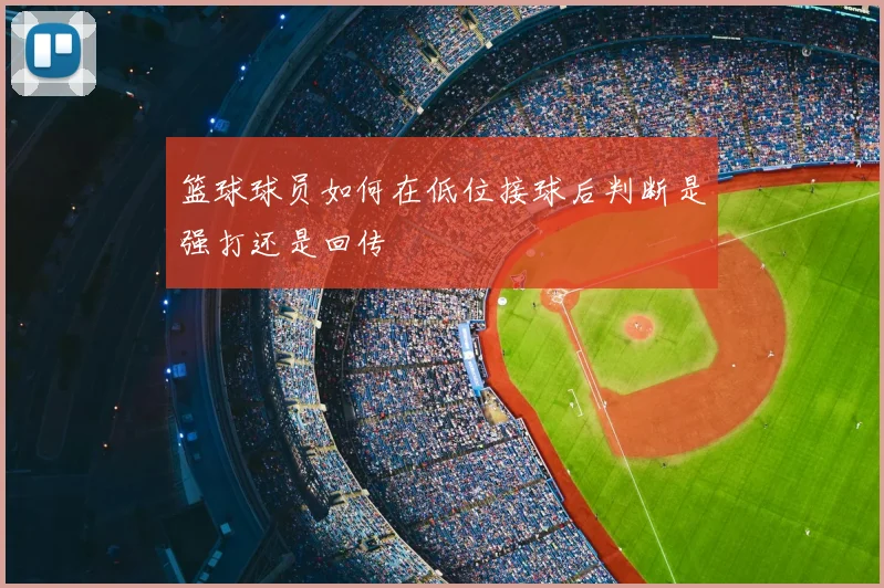 篮球球员如何在低位接球后判断是强打还是回传