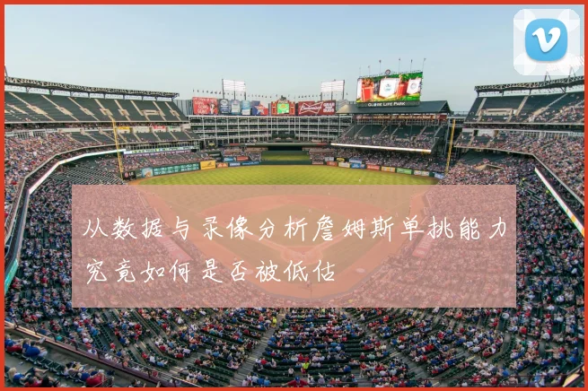 从数据与录像分析詹姆斯单挑能力究竟如何是否被低估