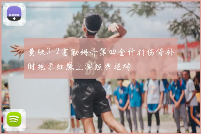 曼联3-2富勒姆升第四舍什科伤停补时绝杀红魔上演经典逆转