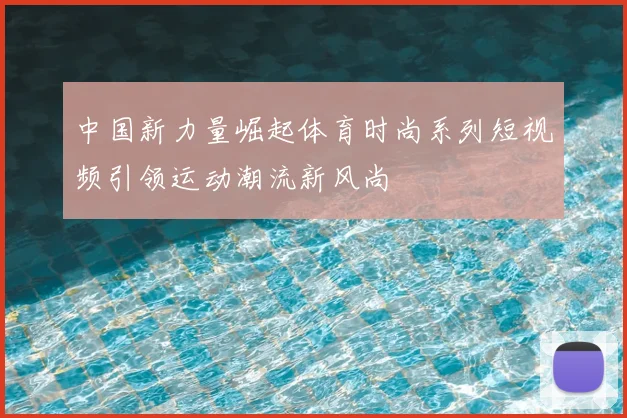 中国新力量崛起体育时尚系列短视频引领运动潮流新风尚
