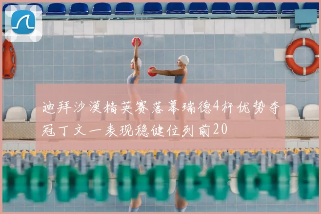 迪拜沙漠精英赛落幕瑞德4杆优势夺冠丁文一表现稳健位列前20