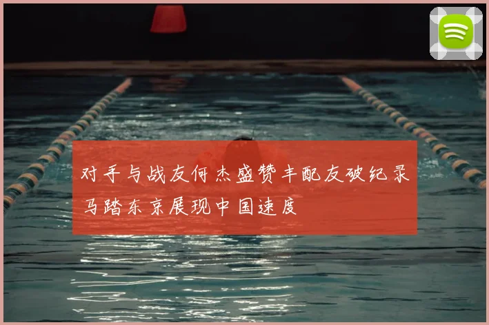 对手与战友何杰盛赞丰配友破纪录马踏东京展现中国速度