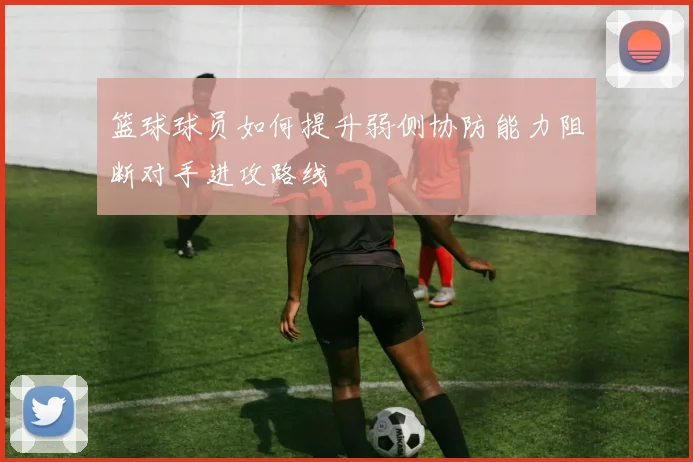篮球球员如何提升弱侧协防能力阻断对手进攻路线