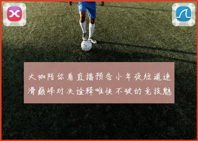 大咖陪你看直播预告小年夜短道速滑巅峰对决诠释唯快不破的竞技魅力