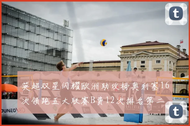 英超双星闪耀欧洲助攻榜奥利塞16次领跑五大联赛B费12次排名第二