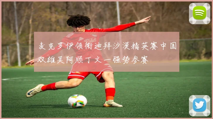 麦克罗伊领衔迪拜沙漠精英赛中国双雄吴阿顺丁文一强势参赛