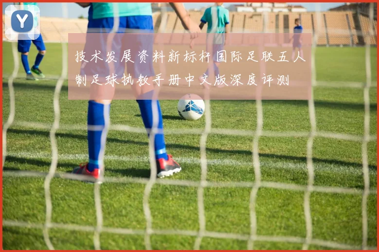 技术发展资料新标杆国际足联五人制足球执教手册中文版深度评测