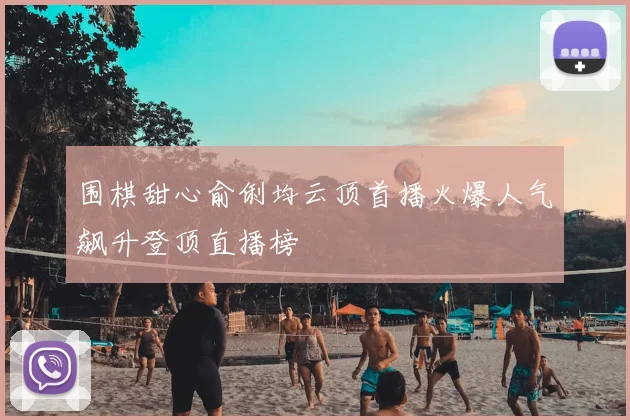 围棋甜心俞俐均云顶首播火爆人气飙升登顶直播榜