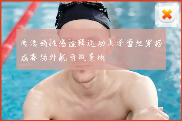 浩浩妈性感诠释运动美学蕾丝穿搭成赛场外靓丽风景线