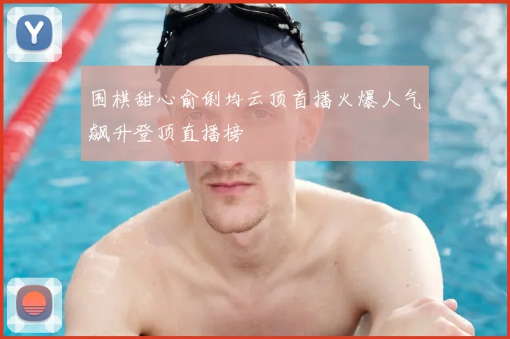 围棋甜心俞俐均云顶首播火爆人气飙升登顶直播榜