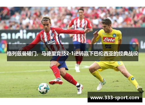 格列兹曼破门，马德里竞技2-1逆转赢下巴伦西亚的经典战役