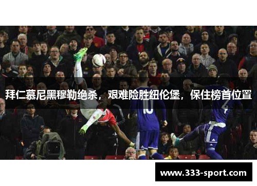 拜仁慕尼黑穆勒绝杀，艰难险胜纽伦堡，保住榜首位置