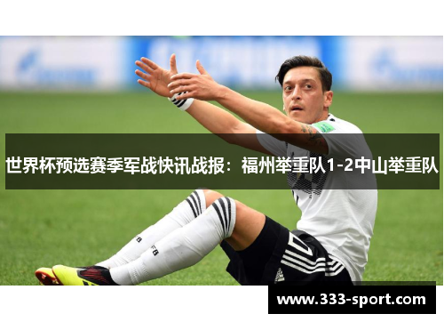 世界杯预选赛季军战快讯战报：福州举重队1-2中山举重队