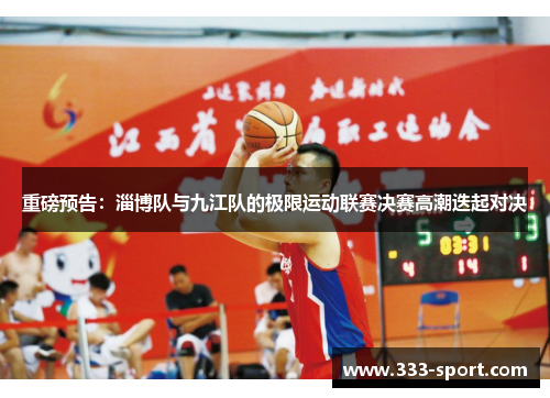 重磅预告：淄博队与九江队的极限运动联赛决赛高潮迭起对决