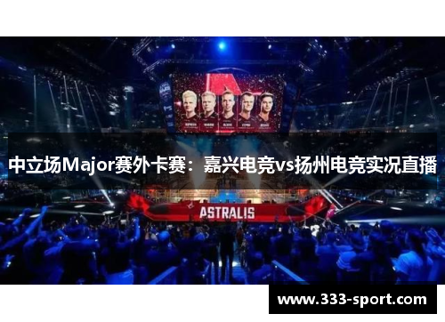 中立场Major赛外卡赛：嘉兴电竞vs扬州电竞实况直播